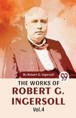 The Works Of Robert G. Ingersoll Vol.4 by G, Ingersoll Robert