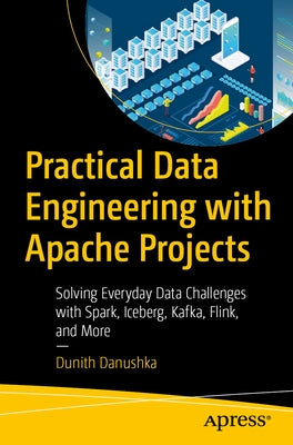 Practical Data Engineering with Apache Projects: Solving Everyday Data Challenges with Spark, Iceberg, Kafka, Flink, and More by Danushka, Dunith