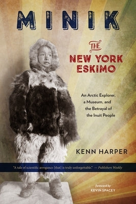 Minik: The New York Eskimo: An Arctic Explorer, a Museum, and the Betrayal of the Inuit People by Harper, Kenn