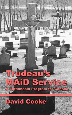 Trudeau's MAiD Service: A Euthanasia Program for Canada by Cooke, David