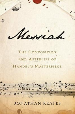 Messiah: The Composition and Afterlife of Handel's Masterpiece by Keates, Jonathan