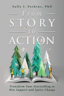 From Story to Action: Transform Your Storytelling to Win Support and Ignite Change by Perkins, Sally J.