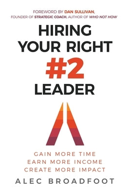 Hiring Your Right Number 2 Leader: Gain More Time. Earn More Income. Create More Impact. by Broadfoot, Alec