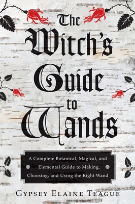The Witch's Guide to Wands: A Complete Botanical, Magical, and Elemental Guide to Making, Choosing, and Using the Right Wand by Teague, Gypsey Elaine