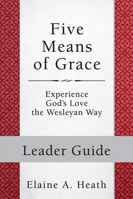 Five Means of Grace: Leader Guide: Experience God's Love the Wesleyan Way by Heath, Elaine a.