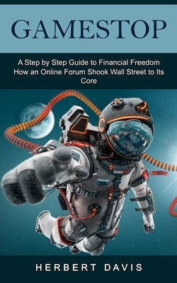 GameStop: A Step by Step Guide to Financial Freedom (How an Online Forum Shook Wall Street to Its Core) by Davis, Herbert