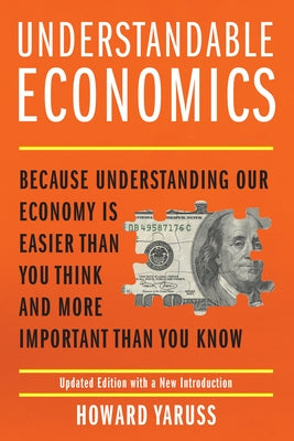 Understandable Economics: Because Understanding Our Economy Is Easier Than You Think and More Important Than You Know by Yaruss, Howard