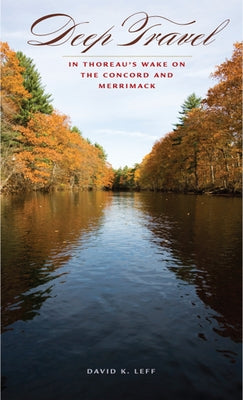 Deep Travel: In Thoreau's Wake on the Concord and Merrimack by Leff, David K.