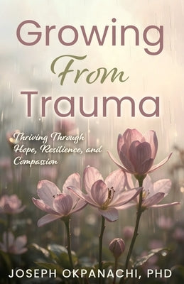 Growing from Trauma: Thriving Through Hope, Resilience, and Compassion by Okpanachi, Joseph