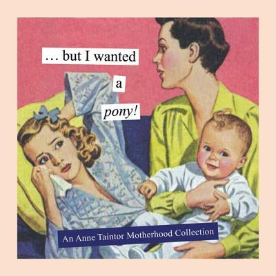 But I Wanted a Pony!: An Anne Taintor Motherhood Collection by Taintor, Anne