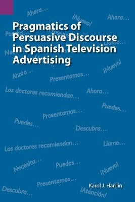 Pragmatics of Persuasive Discourse in Spanish Television Advertising by Hardin, Karol J.