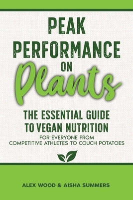 Peak Performance on Plants: The Essential Guide to Vegan Nutrition for Everyone from Competitive Athletes to Couch Potatoes by Wood, Alex