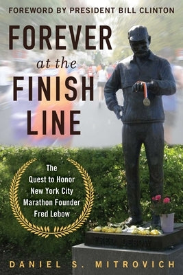 Forever at the Finish Line: The Quest to Honor New York City Marathon Founder Fred LeBow with a Statue in Central Park by Mitrovich, Daniel S.