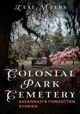 Colonial Park Cemetery: Savannah's Forgotten Stories by Myers, Lexi