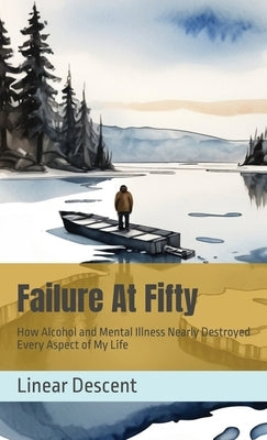 Failure At Fifty: How Alcohol and Mental Illness Nearly Destroyed Every Aspect of My Life by Descent, Linear