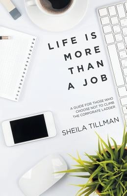 Life Is More Than a Job: A Guide for Those Who Choose Not to Climb the Corporate Ladder by Tillman, Sheila