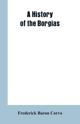 A History of the Borgias by Corvo, Frederick Baron