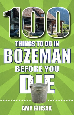 100 Things to Do in Bozeman Before You Die by Grisak, Amy