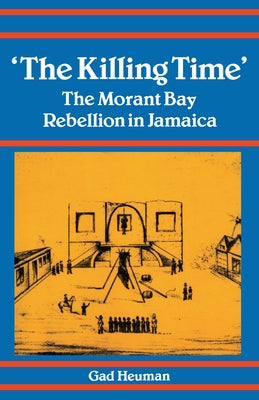 The Killing Time: The Morant Bay Rebellion in Jamaica by Heuman, Gad