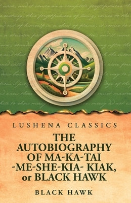 The Autobiography of Ma-Ka-Tai-Me-She-Kia-Kiak, or Black Hawk by Black Hawk