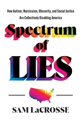 Spectrum of Lies: How Autism, Narcissism, Obscurity, and Social Justice Are Collectively Disabling America by Lacrosse, Sam