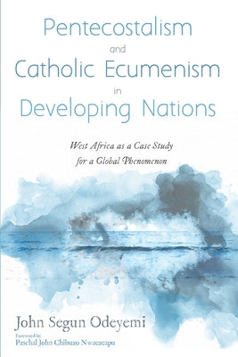 Pentecostalism and Catholic Ecumenism in Developing Nations: West Africa as a Case Study for a Global Phenomenon by Odeyemi, John Segun
