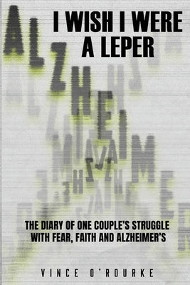I Wish I Were a Leper: The Diary of One Couple's Struggle with Fear, Faith and Alzheimer's by O'Rourke, Vince