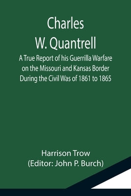 Charles W. Quantrell; A True Report of his Guerrilla Warfare on the Missouri and Kansas Border During the Civil Was of 1861 to 1865 by Trow, Harrison