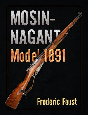 Mosin-Nagant M1891: Facts and Circumstance in the History and Development of the Mosin-Nagant Rifle by Faust, Frederic