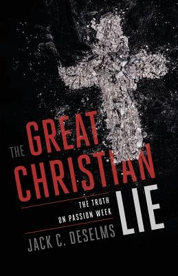 The Great Christian Lie: The Truth on Passion Week by Deselms, Jack C.