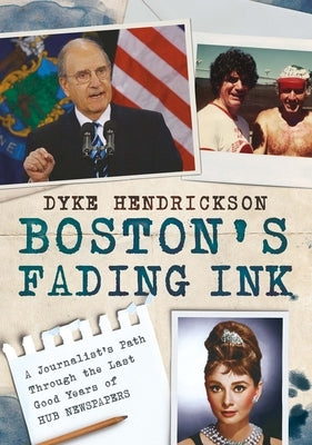 Boston's Fading Ink: A Journalist's Path Through the Good Years of Hub Newspapers by Hendrickson, Dyke