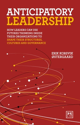 Anticipatory Leadership: How Leaders Can Use Futures Thinking Inside Their Organizations to Shape Their Structures, Cultures and Governance by Ostergaard, Erik Korsvik