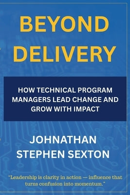 Beyond Delivery: How Technical Program Managers Lead Change and Grow with Impact by Stephen Sexton, Johnathan