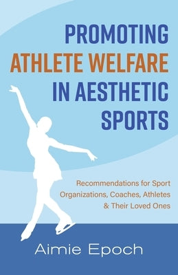Promoting Athlete Welfare in Aesthetic Sports: Recommendations for Sport Organizations, Coaches, Athletes & Their Loved Ones by Epoch, Aimie