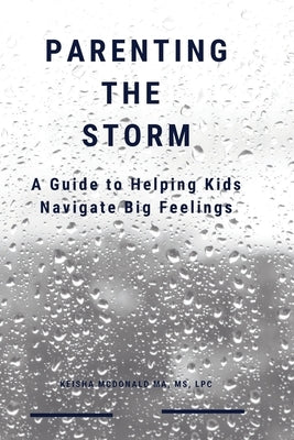 Parenting the Storm A Guide to Helping Kids Navigate Big Feelings by McDonald, Ma Lpc Keisha
