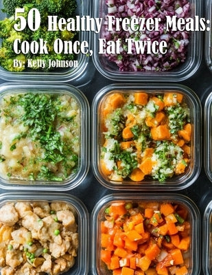 50 Healthy Freezer Meals: Cook Once, Eat Twice by Johnson, Kelly