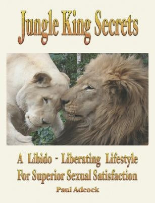 Jungle King Secrets: A Libido-Liberating Lifestyle for Superior Sexual Satisfaction by Adcock, D. Paul