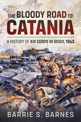 The Bloody Road to Catania: A History of XIII Corps in Sicily, 1943 by Barnes, B. S.