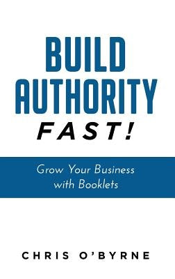 Build Authority Fast!: Grow Your Business with Booklets by O'Byrne, Chris
