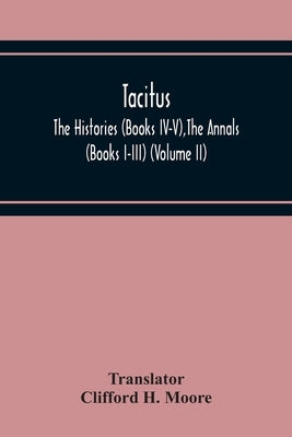 Tacitus; The Histories (Books Iv-V), The Annals (Books I-Iii) (Volume Ii) by H. Moore, Clifford