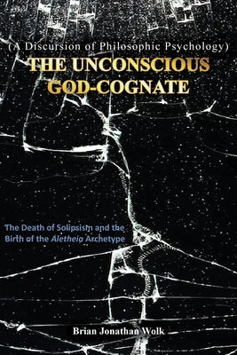 The Unconscious God-Cognate: The Death of Solipsism and the Birth of the Aletheia Archetype by Wolk, Brian Jonathan