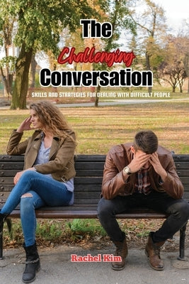 The Challenging Conversation: Skills and Strategies for Dealing with Difficult People by Kim, Rachel