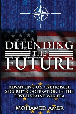 Defending the Future: Advancing U.S. Cyberspace Security Cooperation in the Post-Ukraine War Era by Amer, Mohamed