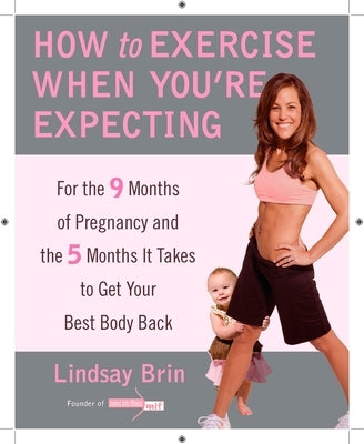 How to Exercise When You're Expecting: For the 9 Months of Pregnancy and the 5 Months It Takes to Get Your Best Body Back by Brin, Lindsay