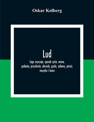 Lud; Jego Zwyczaje, Sposob Zycia, Mowa, Podania, Przyslowia, Obrzedy, Gusla, Zabawy, Piesni, Muzyka I Tance by Kolberg, Oskar