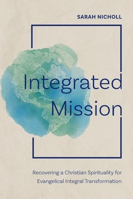Integrated Mission: Recovering a Christian Spirituality for Evangelical Integral Transformation by Nicholl, Sarah