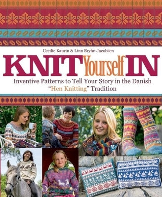 Knit Yourself in: Inventive Patterns to Tell Your Story in the Danish Hen Knitting Tradition by Kaurin, Cecilie