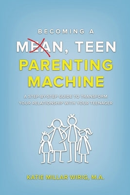 Becoming a Mean, Teen Parenting Machine: A step-by-step guide to transform your relationship with your teenager by Wirig, Katie Millar