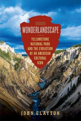 Wonderlandscape: Yellowstone National Park and the Evolution of an American Cultural Icon by Clayton, John