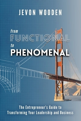 Functional to Phenomenal: The Entrepreneur's Guide To Transforming Your Leadership and Business by Wooden, Jevon